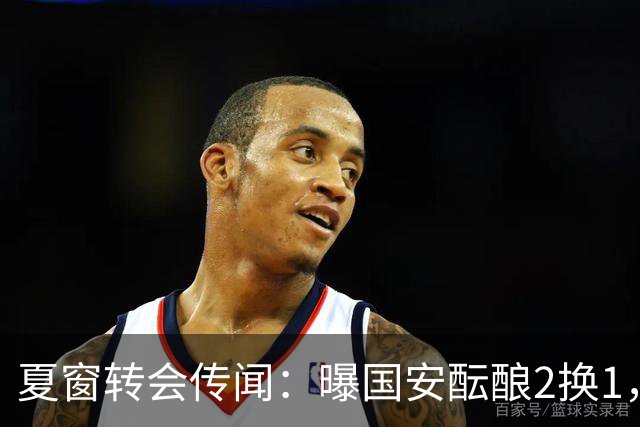 夏窗转会传闻：曝国安酝酿2换1，津门虎国脚加盟北京，二门投天津